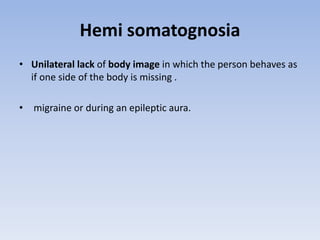 Hemi somatognosia
• Unilateral lack of body image in which the person behaves as
if one side of the body is missing .
• migraine or during an epileptic aura.
 