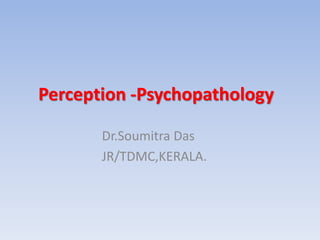 Perception -Psychopathology
Dr.Soumitra Das
JR/TDMC,KERALA.
 