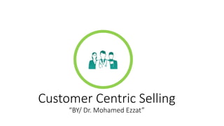 Customer Centric Selling
“BY/ Dr. Mohamed Ezzat”
 