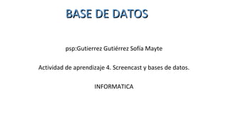 psp:Gutierrez Gutiérrez Sofía Mayte
Actividad de aprendizaje 4. Screencast y bases de datos.
INFORMATICA
BASE DE DATOSBASE DE DATOS
 