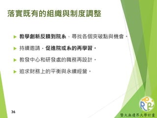 暨大無邊界大學計畫
落實既有的組織與制度調整
 教學創新反饋到院系，尋找各個突破點與機會。
 持續邀請，促進院或系的再學習。
 教發中心和研發處的職務再設計。
 追求財務上的平衡與永續經營。
36
 