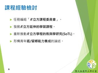 暨大無邊界大學計畫
課程經驗檢討
 任務編組「R 立方課程委員會」。
 發展R 立方延伸的學習課程。
 重新推動R 立方學程的教與學研究(SoTL)。
 形構青年返/留鄉能力養成的論述。
6
 