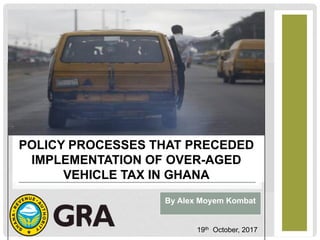 By Alex Moyem Kombat (2217670)
INCLUSION OF AVIATION IN THE
EU ETS:
19th October, 2017
POLICY PROCESSES THAT PRECEDED
IMPLEMENTATION OF OVER-AGED
VEHICLE TAX IN GHANA
By Alex Moyem Kombat
 