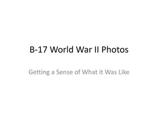 B-17 World War II Photos
Getting a Sense of What it Was Like
 