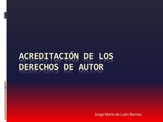 ACREDITACIÓN DE LOS
DERECHOS DE AUTOR
Jorge Mario de León Barrios
 