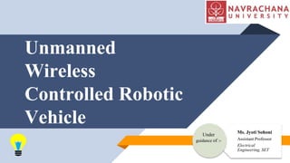Unmanned
Wireless
Controlled Robotic
Vehicle
Ms. Jyoti Sohoni
Assistant Professor
Electrical
Engineering, SET
Under
guidance of :-
 