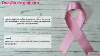 Muitas das instituições de apoio ao câncer de mama
são filantrópicas e dependem do apoio da sociedade
para seu funcionamento.
Como?
Arrecadação junto aos salões de beleza participantes
da campanha.
Doação de dinheiro
 