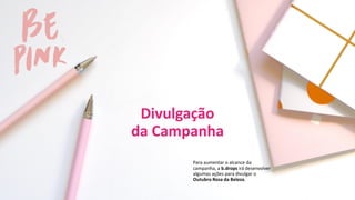 Divulgação
da Campanha
Para aumentar o alcance da
campanha, a b.drops irá desenvolver
algumas ações para divulgar o
Outubro Rosa da Beleza.
 