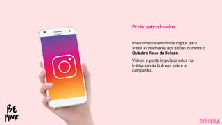 Posts patrocinados
Investimento em mídia digital para
atrair as mulheres aos salões durante o
Outubro Rosa da Beleza.
Vídeos e posts impulsionados no
Instagram da b.drops sobre a
campanha.
 