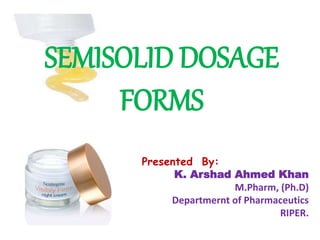 SEMISOLID DOSAGE
FORMS
Presented By:
K. Arshad Ahmed Khan
M.Pharm, (Ph.D)
Departmernt of Pharmaceutics
RIPER.
 