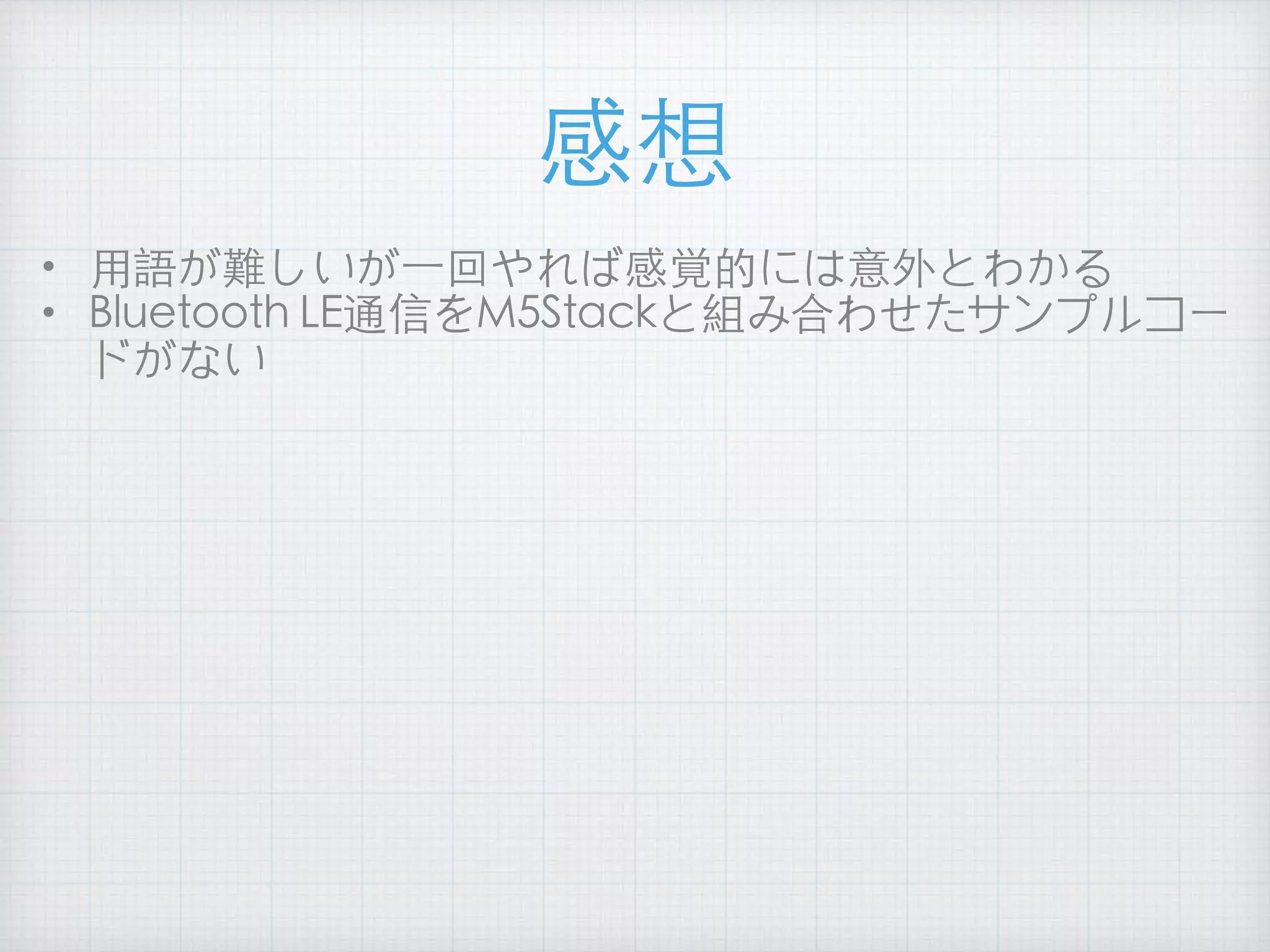 感想
• ⽤語が難しいが⼀回やれば感覚的には意外とわかる
• Bluetooth LE通信をM5Stackと組み合わせたサンプルコー
ドがない
 