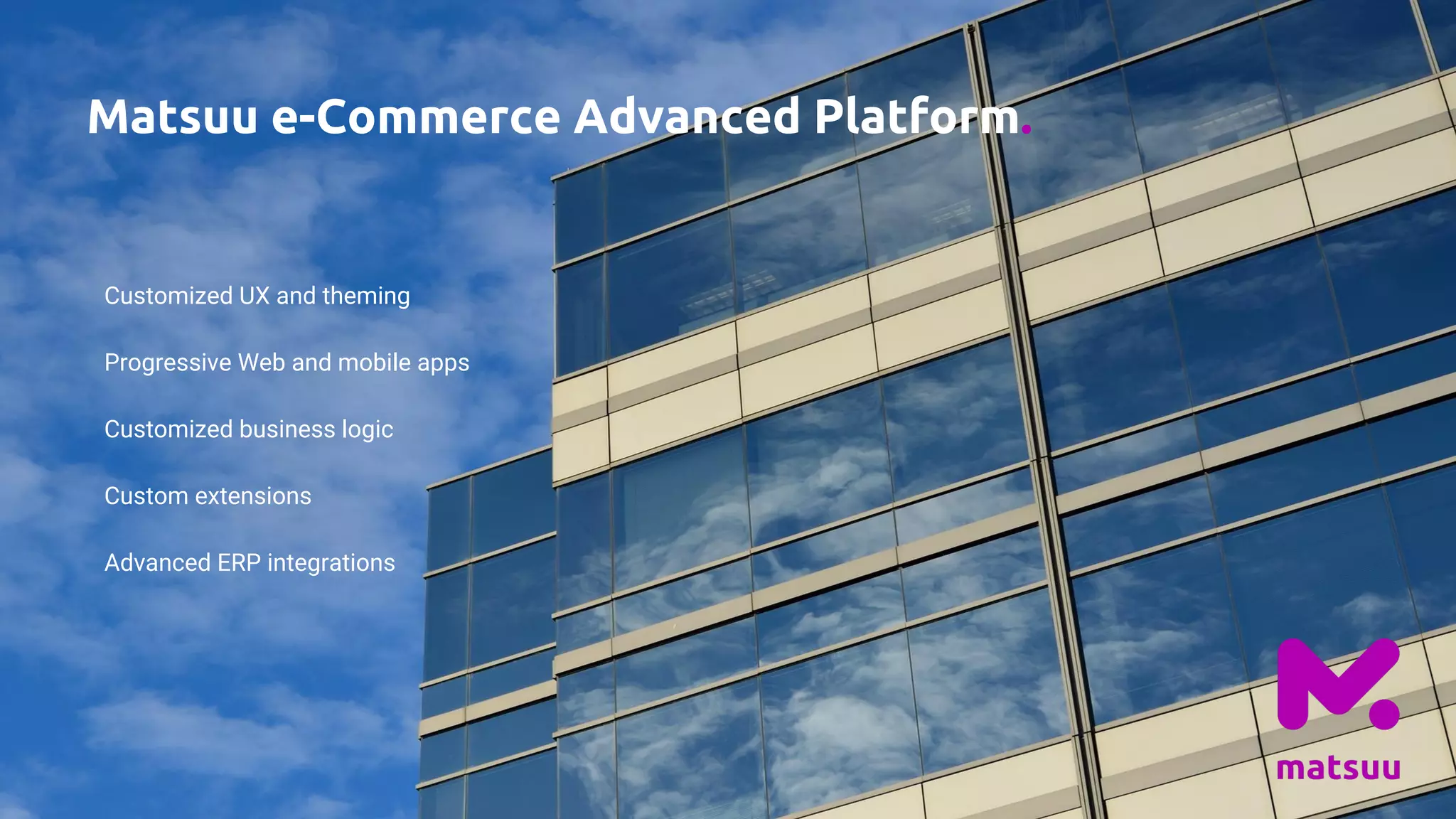 Matsuu e-Commerce Advanced Platform.
Customized UX and theming
Progressive Web and mobile apps
Customized business logic
Custom extensions
Advanced ERP integrations
 
