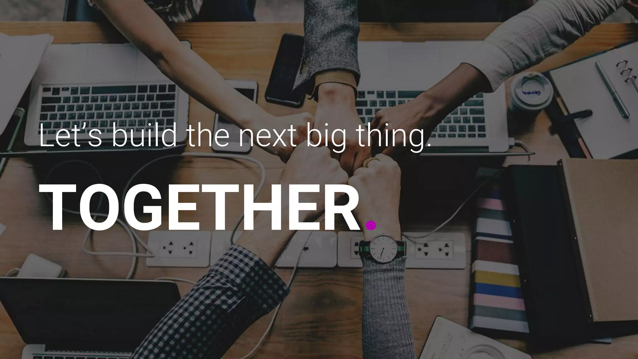 Let’s build the next big thing.
TOGETHER.
 