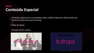 Mídia
Conteúdo Especial
Conteúdo especial com curiosidades sobre a Black Friday com oferecimento do
cliente (2 novos temas por semana).
+
Mídia de Apoio
Período: 01/11 a 23/11
 