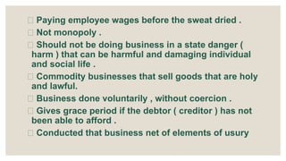 Paying employee wages before the sweat dried .
Not monopoly .
Should not be doing business in a state danger (
harm ) that can be harmful and damaging individual
and social life .
Commodity businesses that sell goods that are holy
and lawful.
Business done voluntarily , without coercion .
Gives grace period if the debtor ( creditor ) has not
been able to afford .
Conducted that business net of elements of usury
 