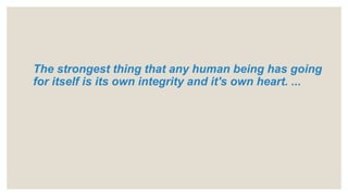 The strongest thing that any human being has going
for itself is its own integrity and it's own heart. ...
 