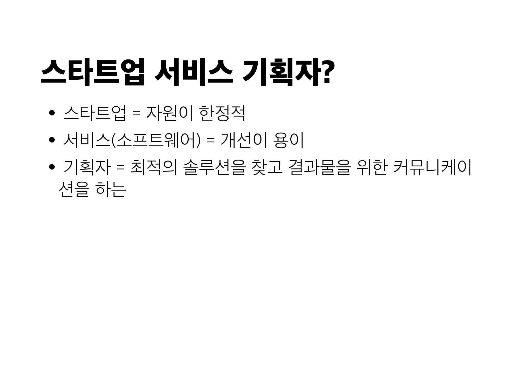스타트업 서비스 기획자?
•스타트업 = 자원이 한정적
•서비스(소프트웨어) = 개선이 용이
•기획자 = 최적의 솔루션을 찾고 결과물을 위한 커뮤니케이
션을 하는
 