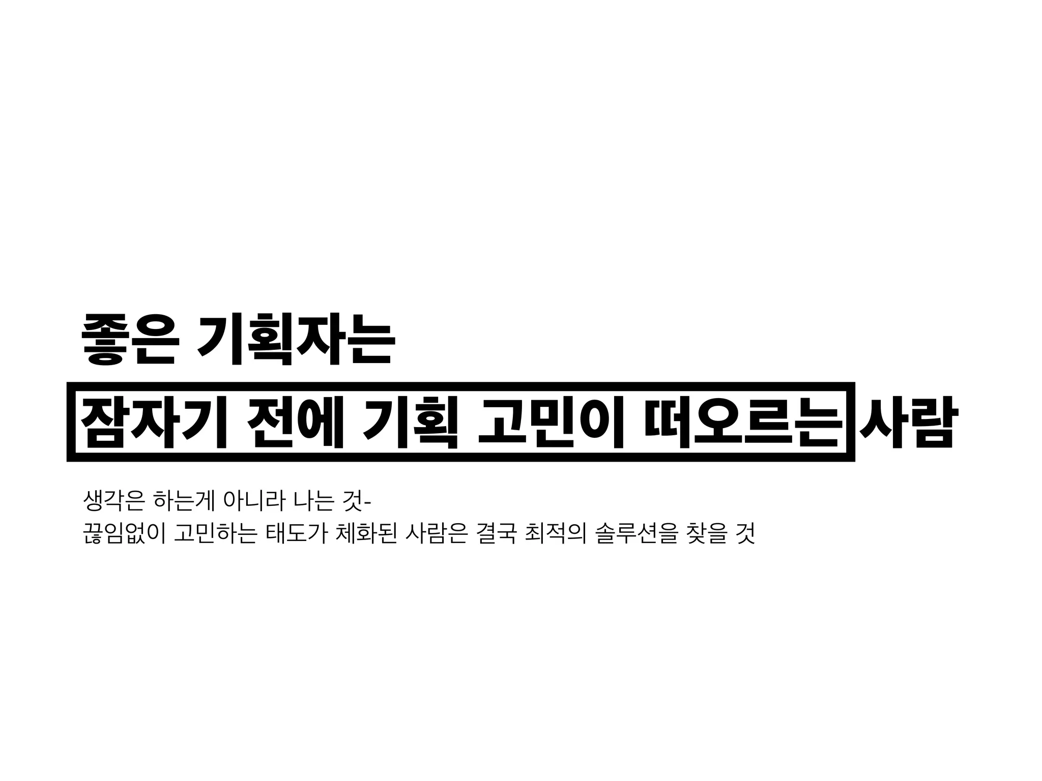 좋은 기획자는
잠자기 전에 기획 고민이 떠오르는 사람
생각은 하는게 아니라 나는 것-
끊임없이 고민하는 태도가 체화된 사람은 결국 최적의 솔루션을 찾을 것
 