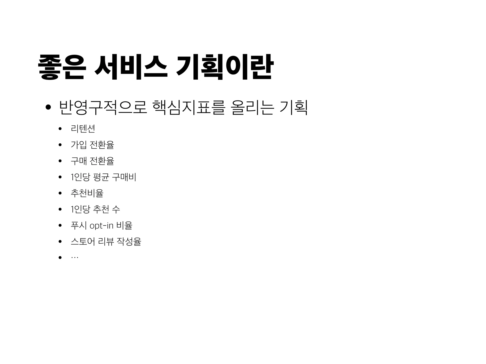 좋은 서비스 기획이란
•반영구적으로 핵심지표를 올리는 기획
• 리텐션
• 가입 전환율
• 구매 전환율
• 1인당 평균 구매비
• 추천비율
• 1인당 추천 수
• 푸시 opt-in 비율
• 스토어 리뷰 작성율
• …
 