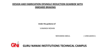 GURU NANAK INSTITUTIONS TECHNICAL CAMPUS
MOHAMAD ABDUL ( 14WJ1A03H2 )
DESIGN AND FABRICATION OFSINGLE REDUCTION GEARBOX WITH
INBOARD BRAKING
Under the guidance of
V.ANANDA MOHAN
 