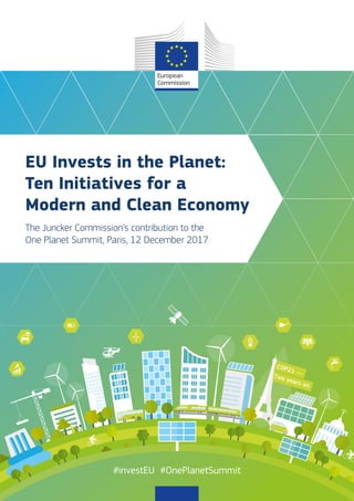 1
EU Invests in the Planet:
Ten Initiatives for a
Modern and Clean Economy
The Juncker Commission’s contribution to the
One Planet Summit, Paris, 12 December 2017
COP21 —
Two years on
#investEU #OnePlanetSummit
 