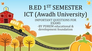 B.ED 1ST SEMESTER
ICT (Awadh University)
IMPORTANT QUESTIONS FOR
EXAMS
-BY PDREM educational &
development foundation
 