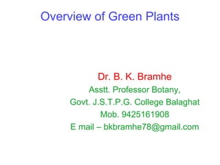 Overview of Green Plants
Dr. B. K. Bramhe
Asstt. Professor Botany,
Govt. J.S.T.P.G. College Balaghat
Mob. 9425161908
E mail – bkbramhe78@gmail.com
 