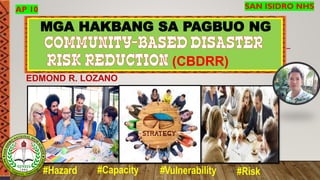 MGA HAKBANG SA PAGBUO NG
(CBDRR)
EDMOND R. LOZANO
SAN ISIDRO NHSAP 10
#Hazard #Vulnerability#Capacity #Risk
 