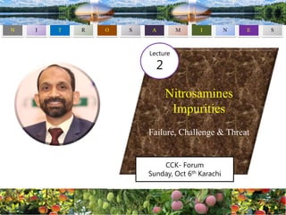 Nitrosamines
Impurities
Failure, Challenge & Threat
CCK- Forum
Sunday, Oct 6th Karachi
Lecture
2
 