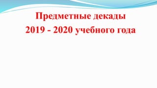 Предметные декады
2019 - 2020 учебного года
 
