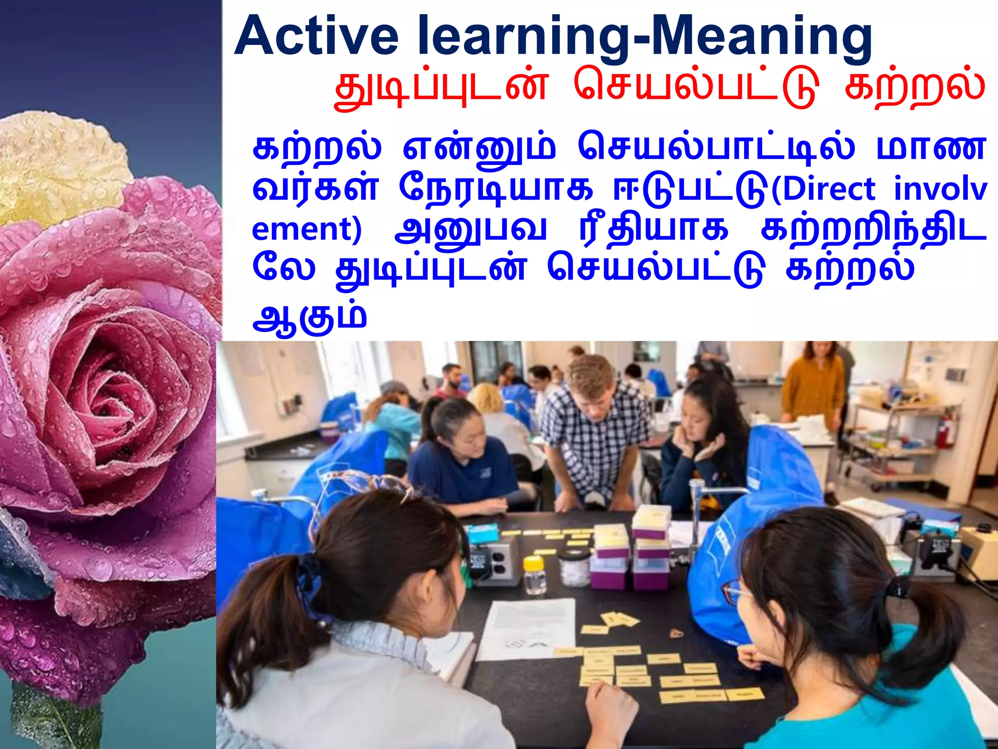 Active learning-Meaning
துடிப்புடன் செயல்பட்டு கற்றலல்
கற்றல் என்னும் செயல்பாட்டில் மாண
வர்கள் நேரடியாக ஈடுபட்டு(Direct involv
ement) அனுபவ ரீதியாக கற்றறிந்திட
நே துடிப்புடன் செயல்பட்டு கற்றல்
ஆகும்
 