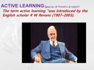 ACTIVE LEARNING(துடிப்புடன் செயல்பட்டு கற்றல் )
The term active learning "was introduced by the
English scholar R W Revans (1907–2003).
 