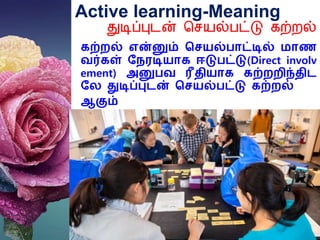 Active learning-Meaning
துடிப்புடன் செயல்பட்டு கற்றலல்
கற்றல் என்னும் செயல்பாட்டில் மாண
வர்கள் நேரடியாக ஈடுபட்டு(Direct involv
ement) அனுபவ ரீதியாக கற்றறிந்திட
நே துடிப்புடன் செயல்பட்டு கற்றல்
ஆகும்
 