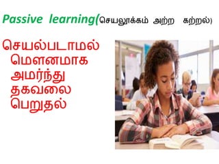 Passive learning(செயலூக்கம் அற்றல கற்றலல்)
செயல்படாமல்
சமௌனமாக
அமர்ந்து
தகவலை
சபறுதல்
 