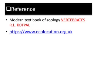 Reference
• Modern text book of zoology VERTEBRATES
R.L. KOTPAL
• https://www.ecolocation.org.uk
 