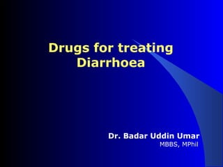 Drugs for treating 
Diarrhoea 
Dr. Badar Uddin Umar 
MBBS, MPhil 
 