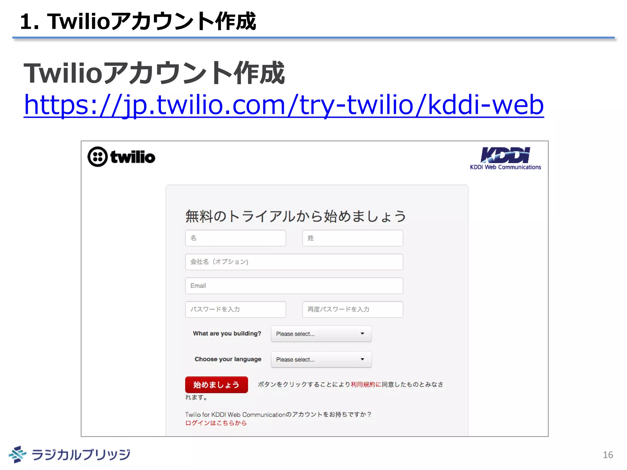 1. Twilioアカウント作成
16
Twilioアカウント作成
https://jp.twilio.com/try-twilio/kddi-web
 