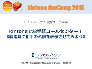 代表／サイボウズ公認 kintoneエバンジェリスト 斎藤 栄
B-1 ハンズオン連携サービス編
kintoneでお手軽コールセンター！
《着電時に相手の名前を表示させてみよう》
～ ITでみんなに“WAKU WAKU”を ～
kintone devCamp 2015
 