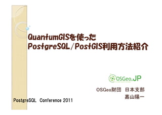 QuantumGISを使った
      PostgreSQL/PostGIS利用方法紹介




                             OSGeo財団 日本支部
                                     嘉山陽一
PostgreSQL Conference 2011
 