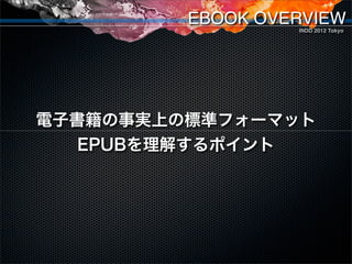 EBOOK OVERVIEW
                    INDD 2012 Tokyo


電子書籍の事実上の標準フォーマット
   EPUBを理解するポイント




   EPUBの概要
 