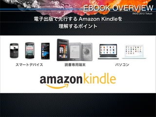 EBOOK OVERVIEW  INDD 2012 Tokyo

     電子出版で先行する Amazon Kindleを
          理解するポイント




スマートデバイス     読書専用端末        パソコン
 