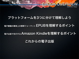 EBOOK OVERVIEW
                               INDD 2012 Tokyo




 プラットフォームを3つに分けて理解しよう

電子書籍の事実上の標準フォーマット   EPUBを理解するポイント...