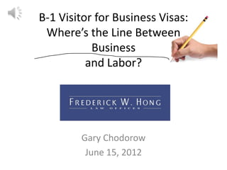 B-1 Visitor for Business Visas:
 Where’s the Line Between
           Business
          and Labor?




        Gary Chodorow
         June 15, 2012
 