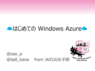 ☁はじめての Windows Azure☁



@sao_a
@bell_kana   from JAZUG女子部
 