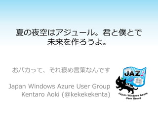 夏の夜空はアジュール。君と僕とで
      未来を作ろうよ。


 おバカって、それ褒め言葉なんです

Japan Windows Azure User Group
    Kentaro Aoki (@kekekekenta)
 