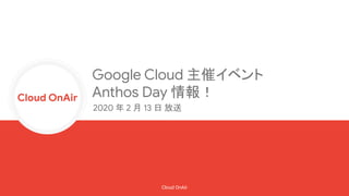 Cloud OnAir
Cloud OnAir
Google Cloud 主催イベント
Anthos Day 情報！
2020 年 2 月 13 日 放送
 