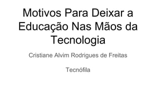 Motivos Para Deixar a
Educação Nas Mãos da
Tecnologia
Cristiane Alvim Rodrigues de Freitas
Tecnófila
 