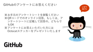 GitHubのアンケートにお答えください
※お⼿元のアンケートシートを御覧ください
※QRコードでのオンライン回答、もしくは、ア
ンケートシートに記載して回答の、どちらで
もOK
※アンケートにお答えいただいた⽅には
Octocatステッカーをプレゼントいたします
1 分で
完了‼
 