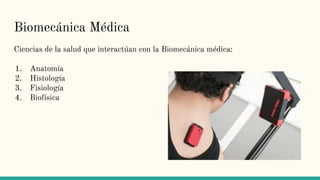 Biomecánica Médica
Ciencias de la salud que interactúan con la Biomecánica médica:
1. Anatomía
2. Histología
3. Fisiología
4. Biofísica
 