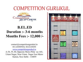 COMPETITION GURUKUL
B.EL.ED
Duration :- 3-6 months
Months Fees :- 12,000 /-
contact@competitiongurukul.in
011-65495934, 9212129295
www.competitiongurukul.in
A-38, 39, 40, Opposite Metro Pillar no: 641,
Uttam Nagar, Near Uttam Nagar East Metro
Station, New Delhi - 110059
 